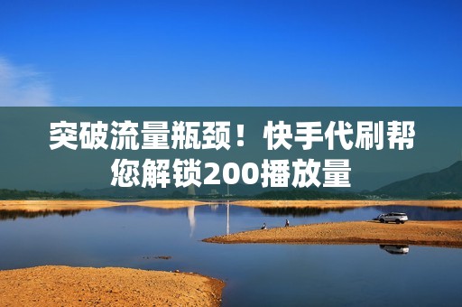 突破流量瓶颈！快手代刷帮您解锁200播放量