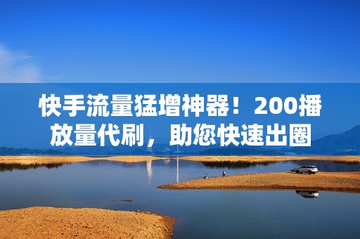 快手流量猛增神器！200播放量代刷，助您快速出圈