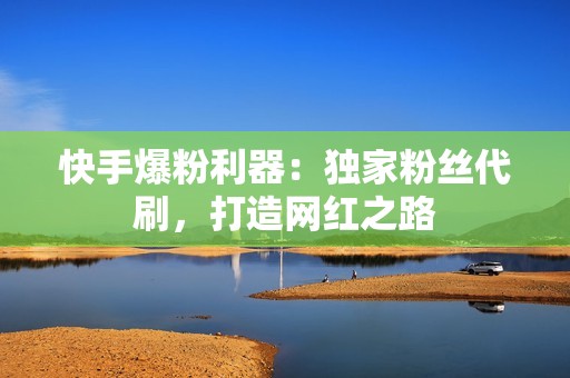 快手爆粉利器：独家粉丝代刷，打造网红之路