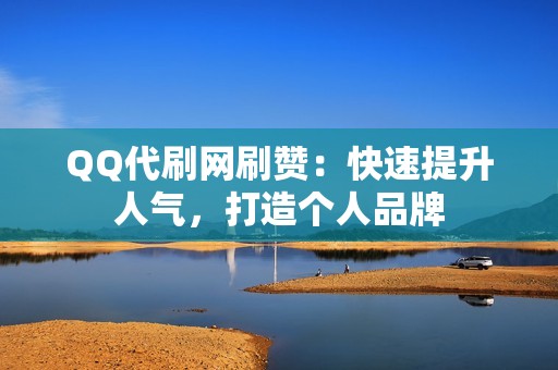 QQ代刷网刷赞：快速提升人气，打造个人品牌