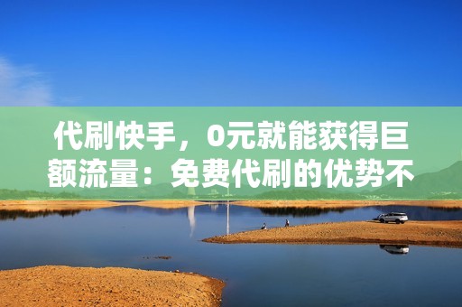 代刷快手，0元就能获得巨额流量：免费代刷的优势不容小觑