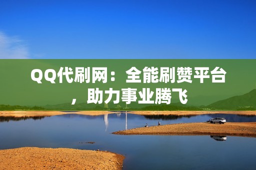 QQ代刷网：全能刷赞平台，助力事业腾飞