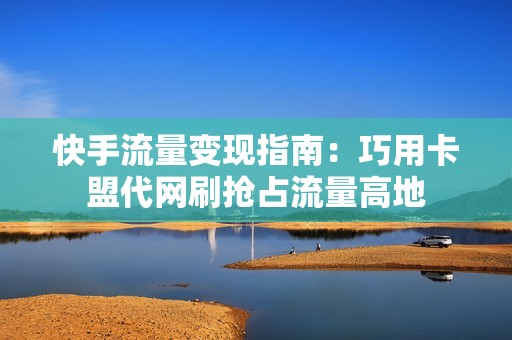 快手流量变现指南：巧用卡盟代网刷抢占流量高地