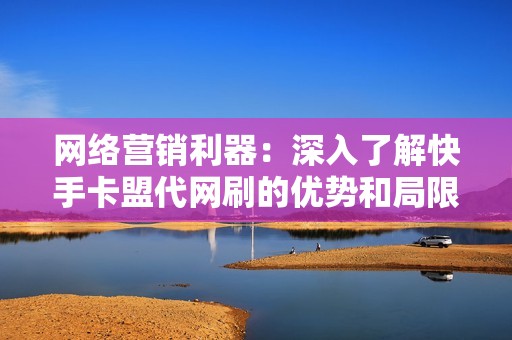 网络营销利器：深入了解快手卡盟代网刷的优势和局限