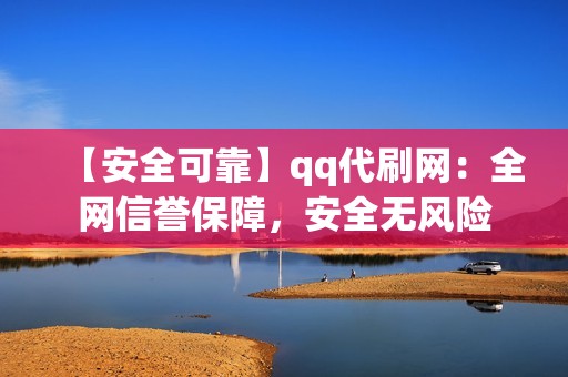 【安全可靠】qq代刷网：全网信誉保障，安全无风险