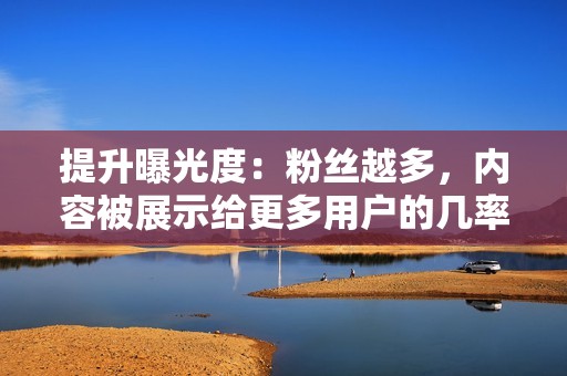 提升曝光度：粉丝越多，内容被展示给更多用户的几率越大，从而增加曝光度。