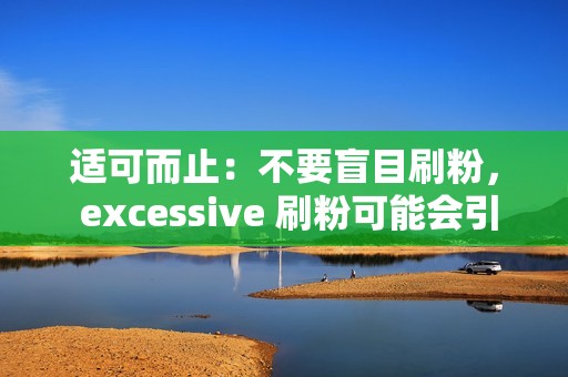 适可而止：不要盲目刷粉， excessive 刷粉可能会引起快手官方的注意和处罚。