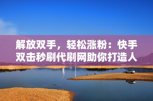 解放双手，轻松涨粉：快手双击秒刷代刷网助你打造人气账号