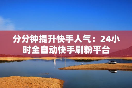 分分钟提升快手人气：24小时全自动快手刷粉平台