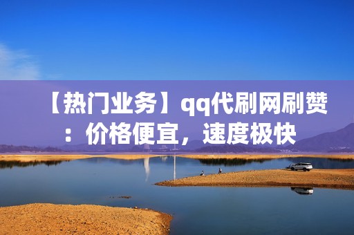 【热门业务】qq代刷网刷赞：价格便宜，速度极快