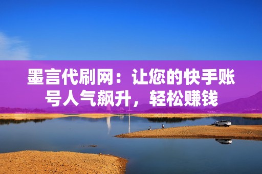 墨言代刷网：让您的快手账号人气飙升，轻松赚钱