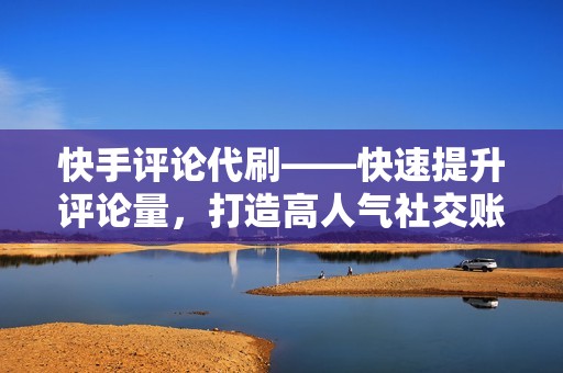 快手评论代刷——快速提升评论量，打造高人气社交账号