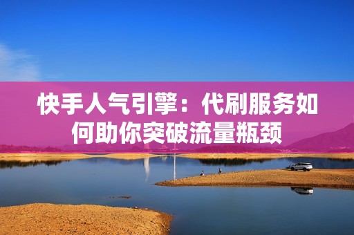 快手人气引擎：代刷服务如何助你突破流量瓶颈