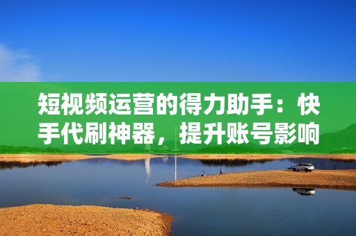 短视频运营的得力助手：快手代刷神器，提升账号影响力！