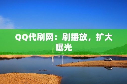 QQ代刷网：刷播放，扩大曝光