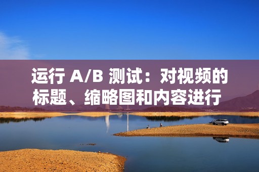 运行 A/B 测试：对视频的标题、缩略图和内容进行 A/B 测试可以确定最有效的变体。