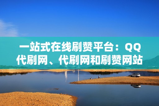 一站式在线刷赞平台：QQ代刷网、代刷网和刷赞网站的完美结合