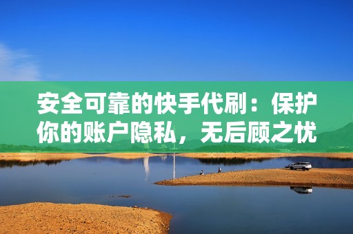 安全可靠的快手代刷：保护你的账户隐私，无后顾之忧地刷数据