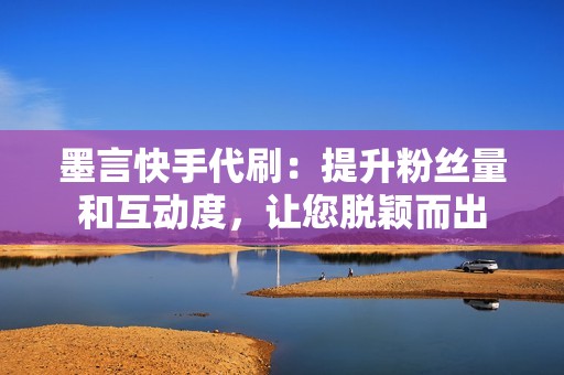 墨言快手代刷：提升粉丝量和互动度，让您脱颖而出