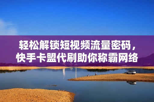 轻松解锁短视频流量密码，快手卡盟代刷助你称霸网络