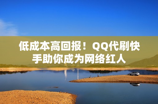 低成本高回报！QQ代刷快手助你成为网络红人