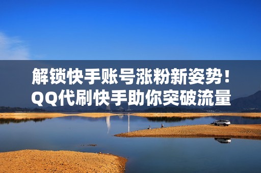 解锁快手账号涨粉新姿势！QQ代刷快手助你突破流量瓶颈