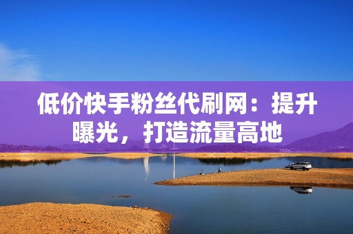 低价快手粉丝代刷网：提升曝光，打造流量高地