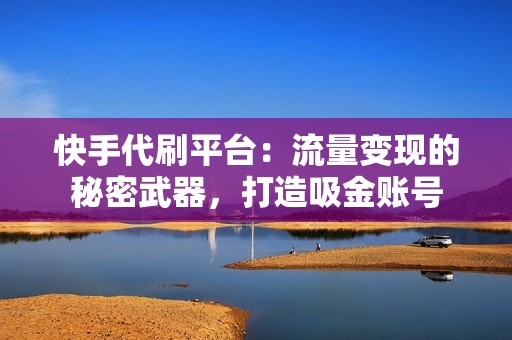 快手代刷平台：流量变现的秘密武器，打造吸金账号