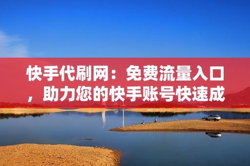 快手代刷网：免费流量入口，助力您的快手账号快速成长