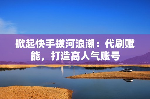 掀起快手拔河浪潮：代刷赋能，打造高人气账号