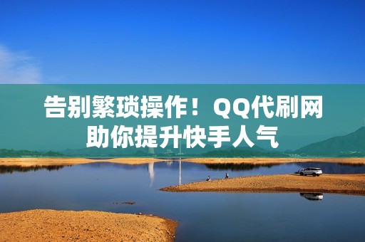 告别繁琐操作！QQ代刷网助你提升快手人气