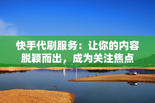 快手代刷服务：让你的内容脱颖而出，成为关注焦点