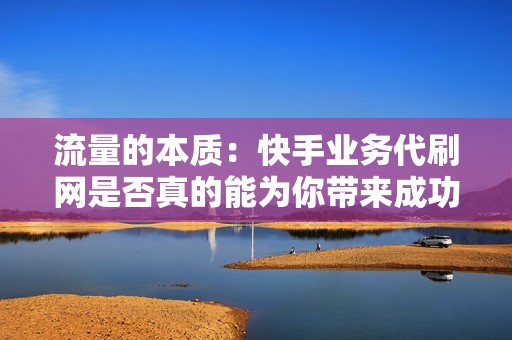 流量的本质：快手业务代刷网是否真的能为你带来成功？