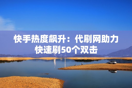 快手热度飙升：代刷网助力快速刷50个双击