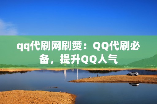 qq代刷网刷赞：QQ代刷必备，提升QQ人气