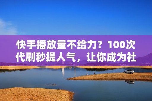 快手播放量不给力？100次代刷秒提人气，让你成为社交达人！