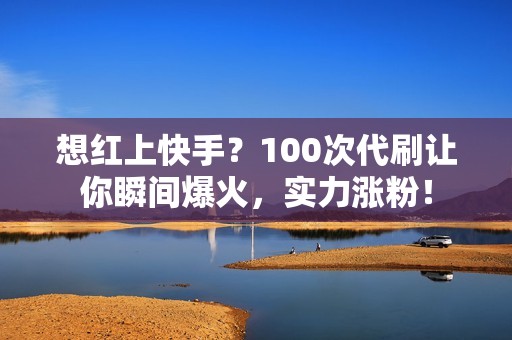 想红上快手？100次代刷让你瞬间爆火，实力涨粉！