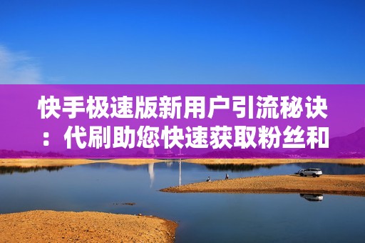 快手极速版新用户引流秘诀：代刷助您快速获取粉丝和客户