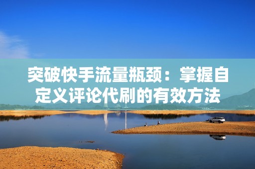 突破快手流量瓶颈：掌握自定义评论代刷的有效方法