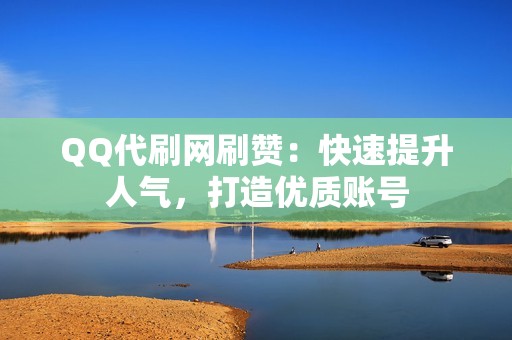 QQ代刷网刷赞：快速提升人气，打造优质账号