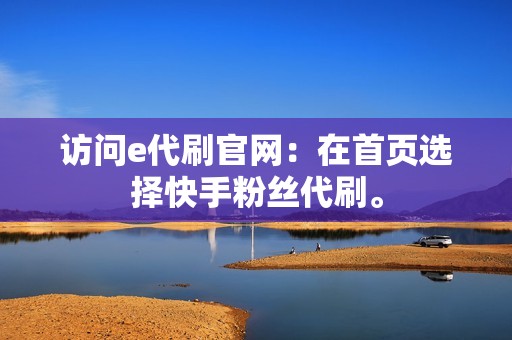 访问e代刷官网：在首页选择快手粉丝代刷。