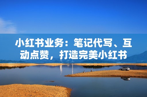 小红书业务：笔记代写、互动点赞，打造完美小红书