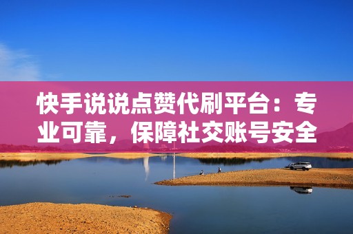 快手说说点赞代刷平台：专业可靠，保障社交账号安全