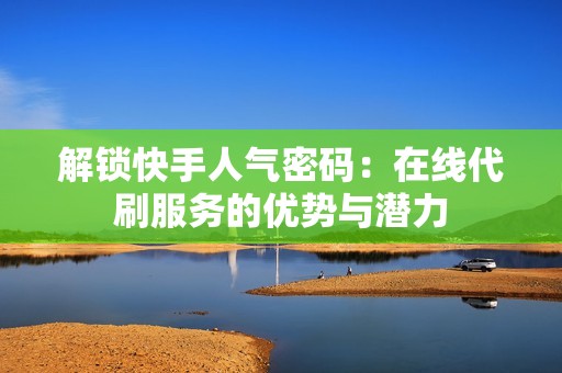 解锁快手人气密码：在线代刷服务的优势与潜力