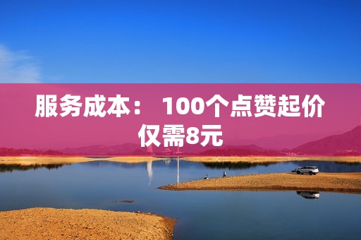 服务成本： 100个点赞起价仅需8元