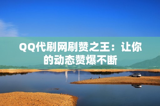 QQ代刷网刷赞之王：让你的动态赞爆不断