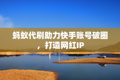 蚂蚁代刷助力快手账号破圈，打造网红IP