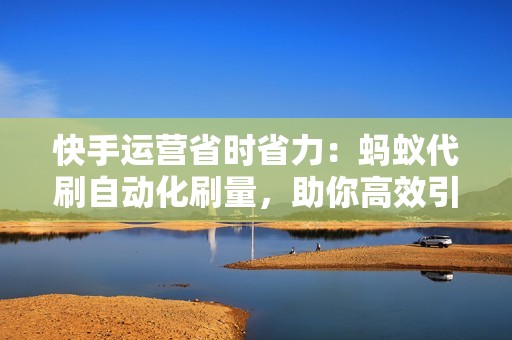 快手运营省时省力：蚂蚁代刷自动化刷量，助你高效引流