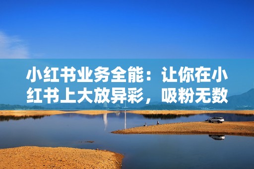 小红书业务全能：让你在小红书上大放异彩，吸粉无数