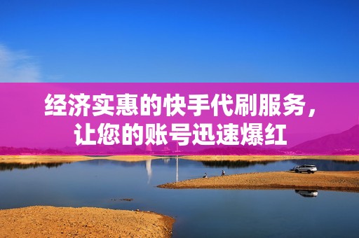 经济实惠的快手代刷服务，让您的账号迅速爆红